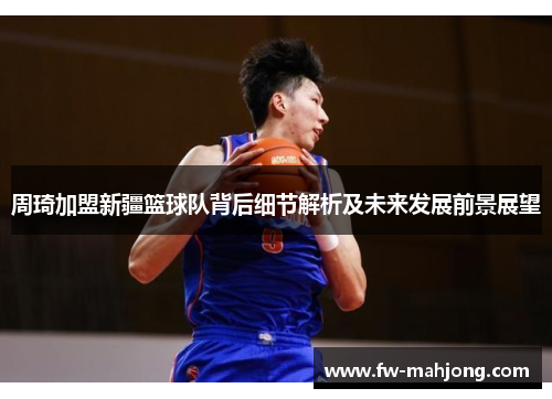 周琦加盟新疆篮球队背后细节解析及未来发展前景展望 周琦加盟新疆篮球队背后细节解析及未来发展前景展望