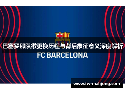 巴塞罗那队徽更换历程与背后象征意义深度解析