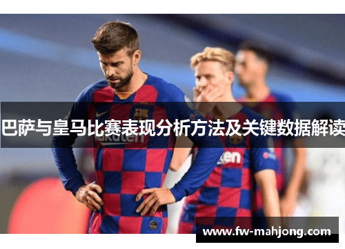 巴萨与皇马比赛表现分析方法及关键数据解读