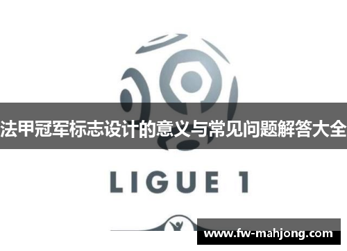 法甲冠军标志设计的意义与常见问题解答大全 法甲冠军标志设计的意义与常见问题解答大全