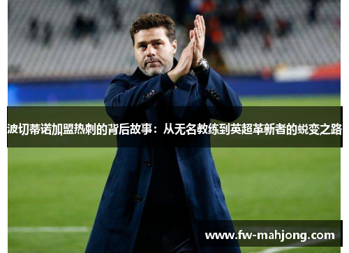 波切蒂诺加盟热刺的背后故事：从无名教练到英超革新者的蜕变之路