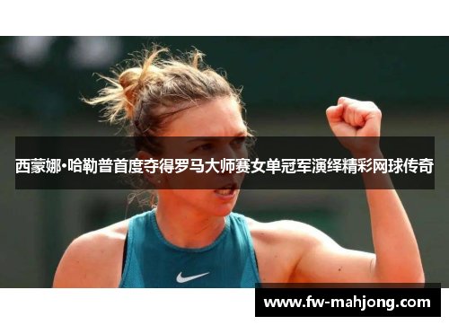 西蒙娜·哈勒普首度夺得罗马大师赛女单冠军演绎精彩网球传奇