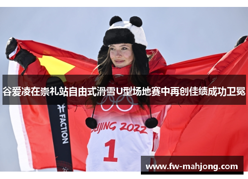 谷爱凌在崇礼站自由式滑雪U型场地赛中再创佳绩成功卫冕