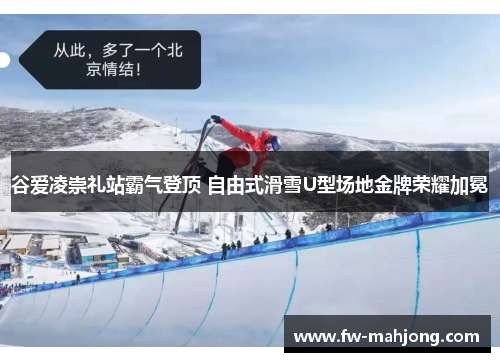 谷爱凌崇礼站霸气登顶 自由式滑雪U型场地金牌荣耀加冕