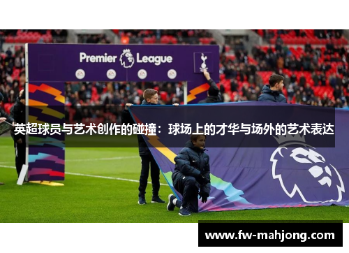 英超球员与艺术创作的碰撞：球场上的才华与场外的艺术表达