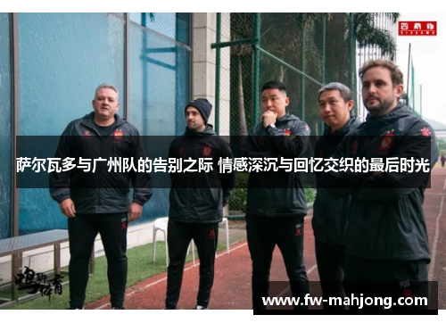 萨尔瓦多与广州队的告别之际 情感深沉与回忆交织的最后时光