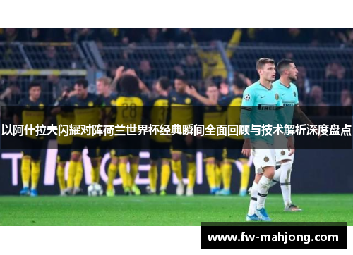 以阿什拉夫闪耀对阵荷兰世界杯经典瞬间全面回顾与技术解析深度盘点