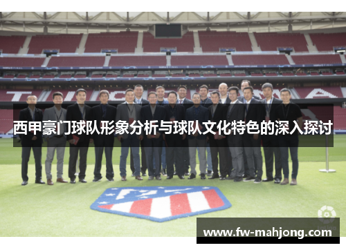 西甲豪门球队形象分析与球队文化特色的深入探讨