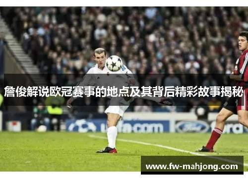 詹俊解说欧冠赛事的地点及其背后精彩故事揭秘