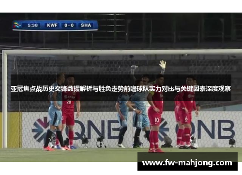 亚冠焦点战历史交锋数据解析与胜负走势前瞻球队实力对比与关键因素深度观察