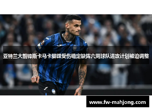 亚特兰大前锋斯卡马卡脚踝受伤确定缺阵六周球队进攻计划被迫调整