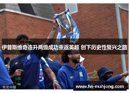 伊普斯维奇连升两级成功重返英超 创下历史性复兴之路