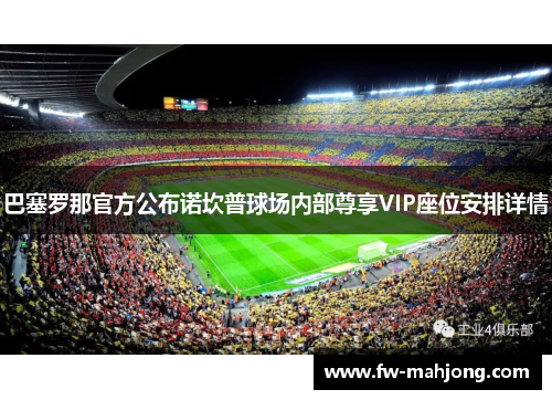 巴塞罗那官方公布诺坎普球场内部尊享VIP座位安排详情