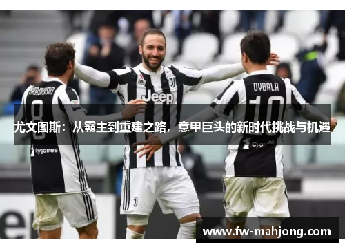 尤文图斯：从霸主到重建之路，意甲巨头的新时代挑战与机遇