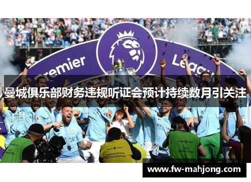 曼城俱乐部财务违规听证会预计持续数月引关注