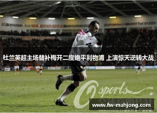 杜兰英超主场替补梅开二度绝平利物浦 上演惊天逆转大战
