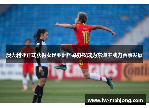 澳大利亚正式获得女足亚洲杯举办权成为东道主助力赛事发展