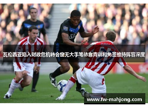 瓦伦西亚陷入财政危机转会窗无大手笔依靠青训和免签维持阵容深度