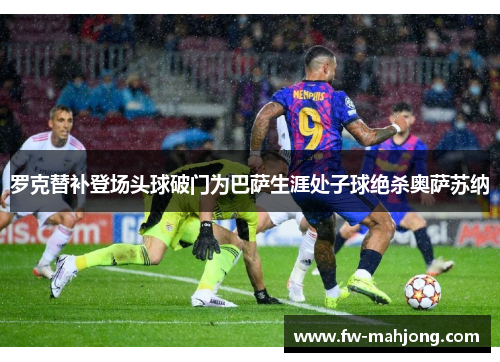 罗克替补登场头球破门为巴萨生涯处子球绝杀奥萨苏纳