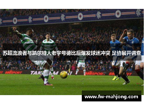 苏超流浪者与凯尔特人老字号德比后爆发球迷冲突 足协展开调查