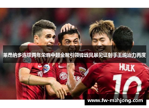 莱昂纳多连续两年荣膺中超金靴引领锋线风暴见证射手王统治力再度