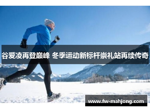 谷爱凌再登巅峰 冬季运动新标杆崇礼站再续传奇