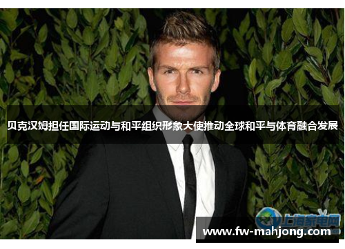 贝克汉姆担任国际运动与和平组织形象大使推动全球和平与体育融合发展